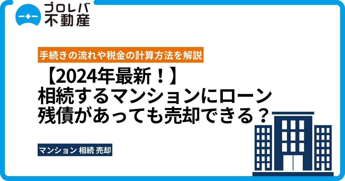 【2024年最新！】相続するマンションにローン残債があっても売却できる？手続きの流れや税金の計算方法を解説