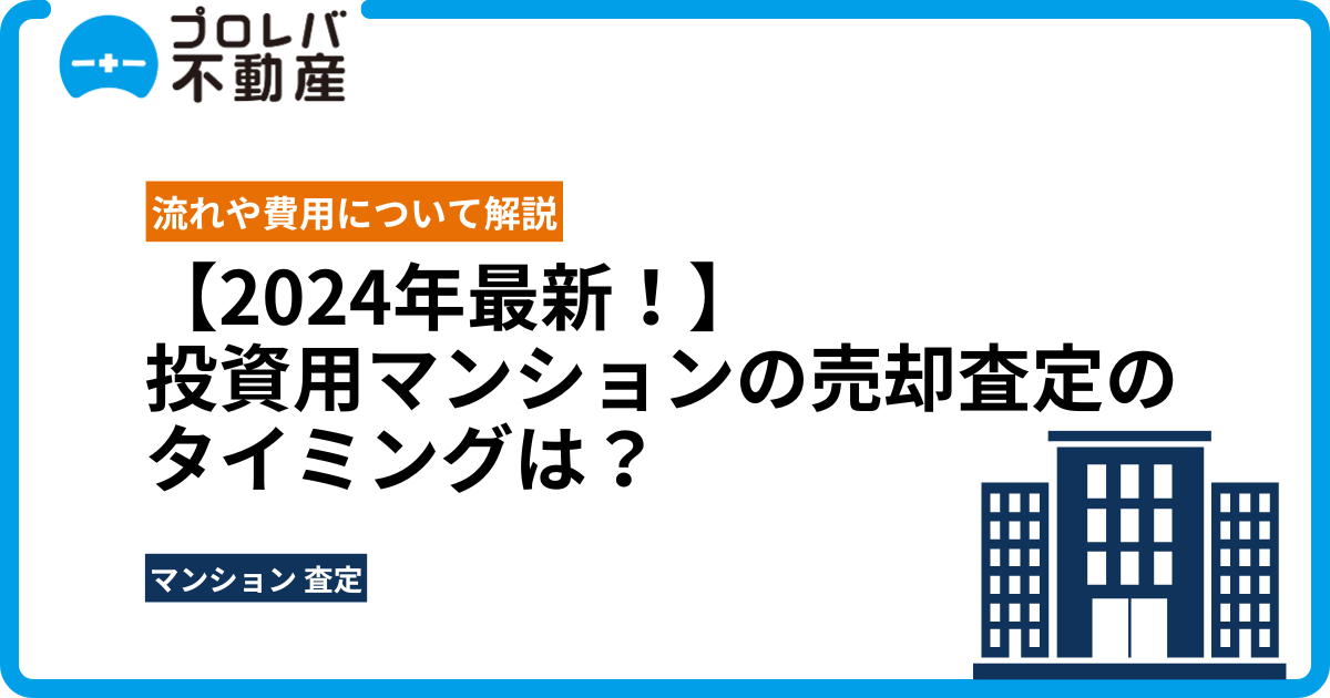 【2024年最新！】投資用マンションの売却査定のタイミングは？流れや費用について解説