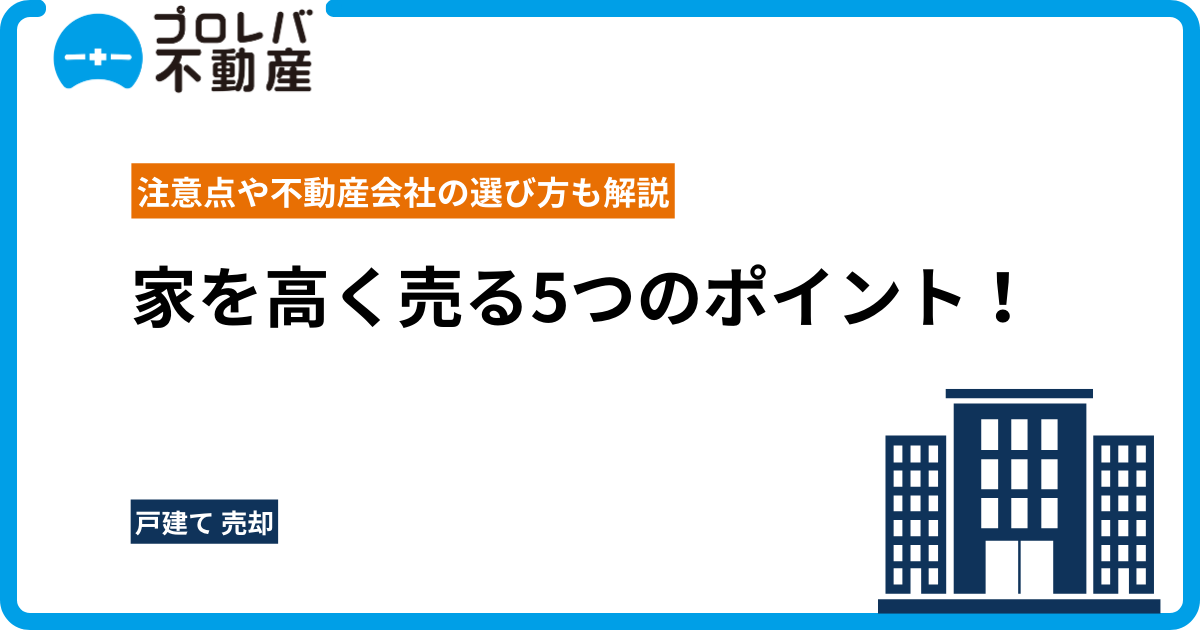 家を高く売る5つのポイント！注意点や不動産会社の選び方も解説