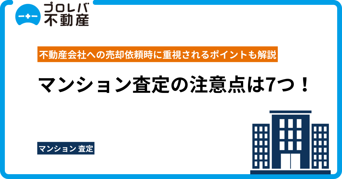 マンション査定の注意点は7つ！不動産会社への売却依頼時に重視されるポイントも解説