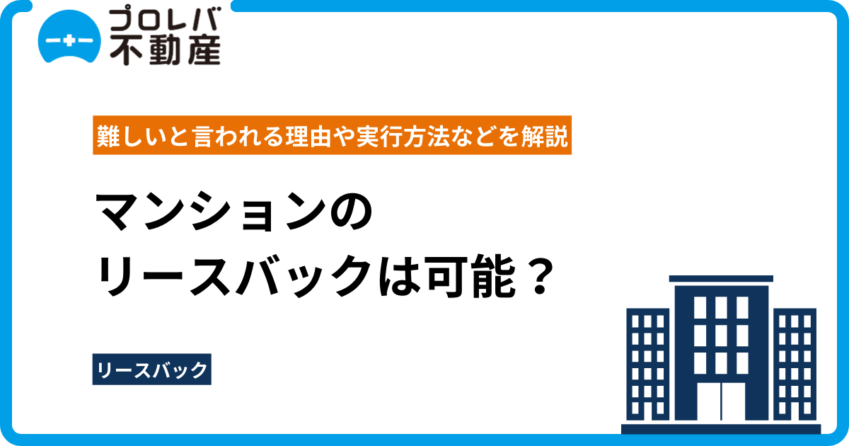 マンションのリースバックは可能？ 難しいと言われる理由や実行方法などを解説