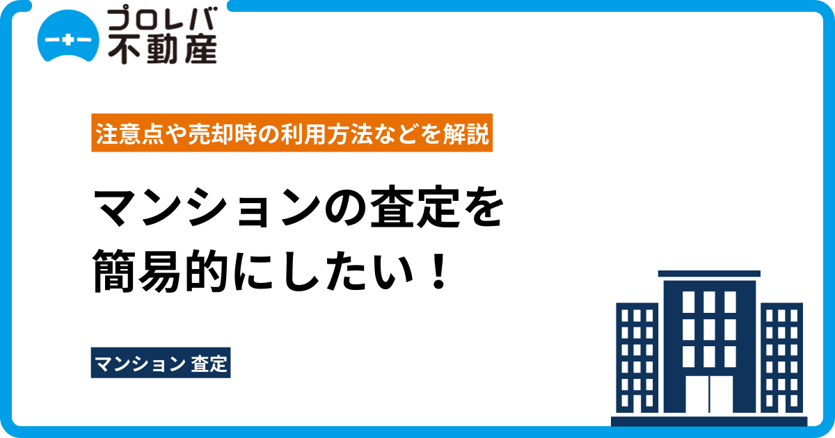 マンションの査定を簡易的にしたい！注意点や売却時の利用方法などを解説