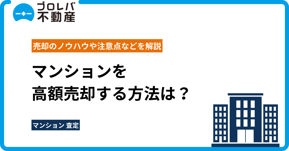 マンションを高額売却する方法は？売却のノウハウや注意点などを解説