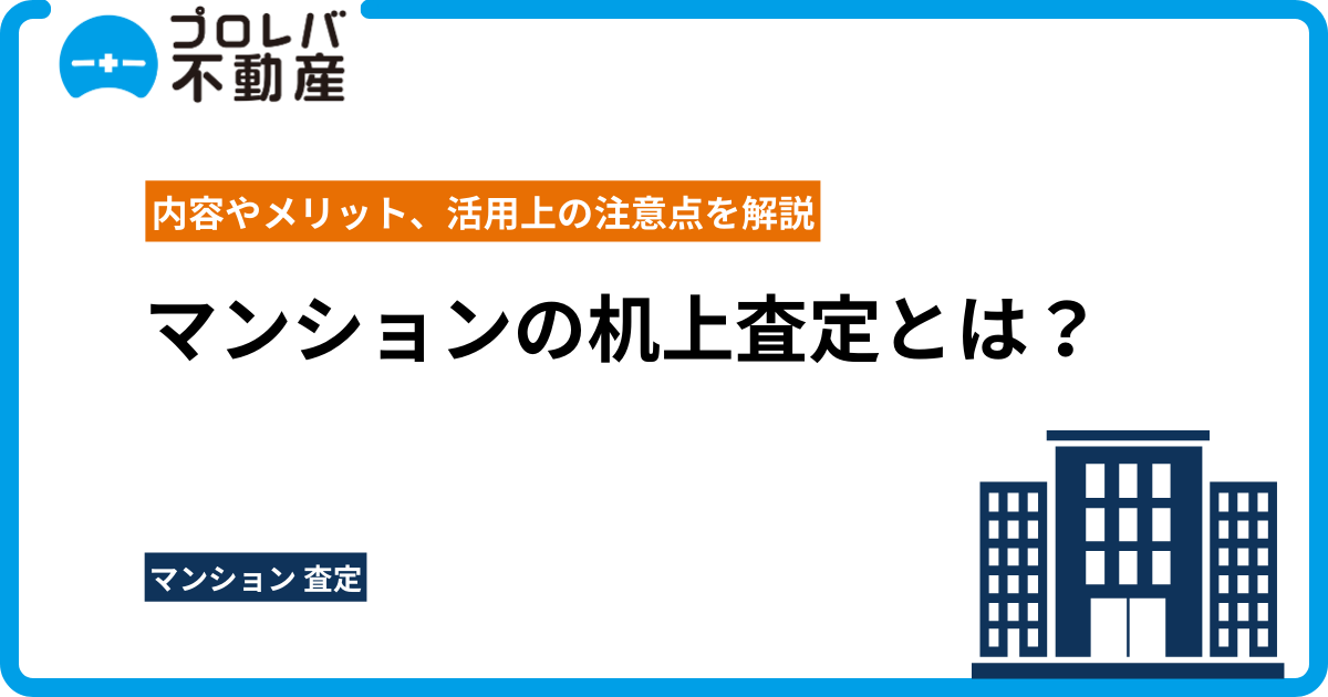 マンションの机上査定とは？内容やメリット、活用上の注意点を解説