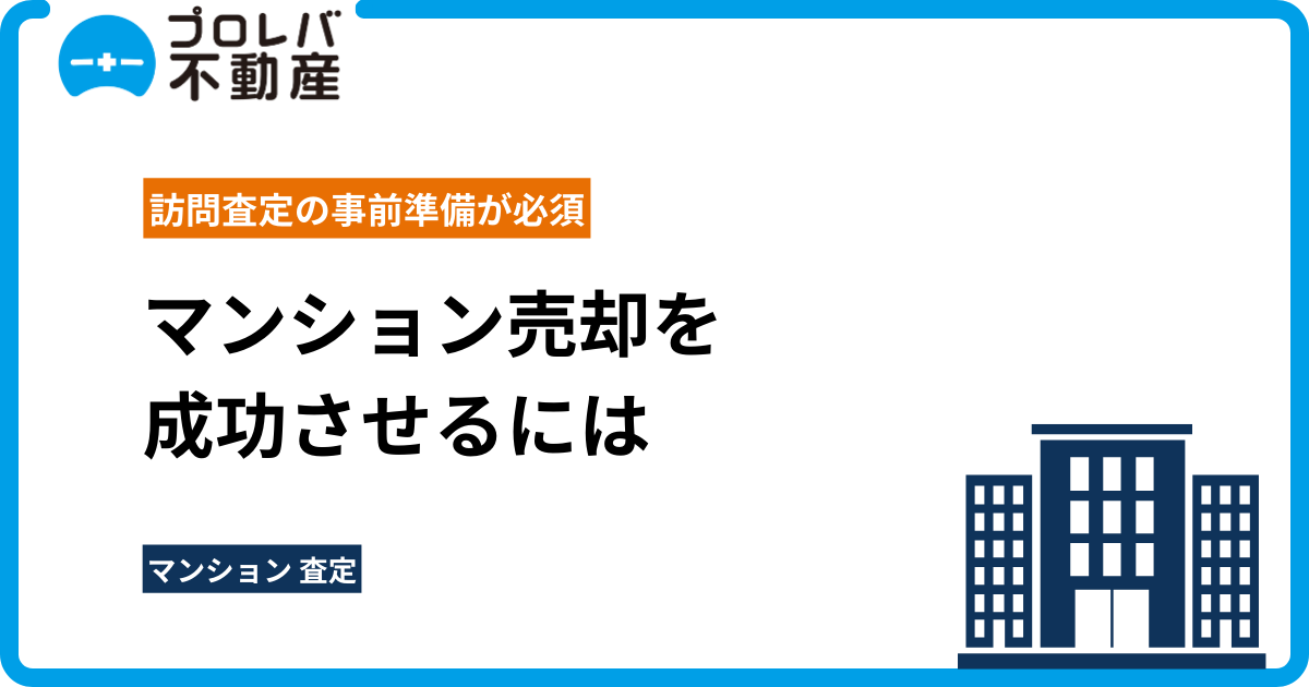 マンション売却を成功させるには訪問査定の事前準備が必須