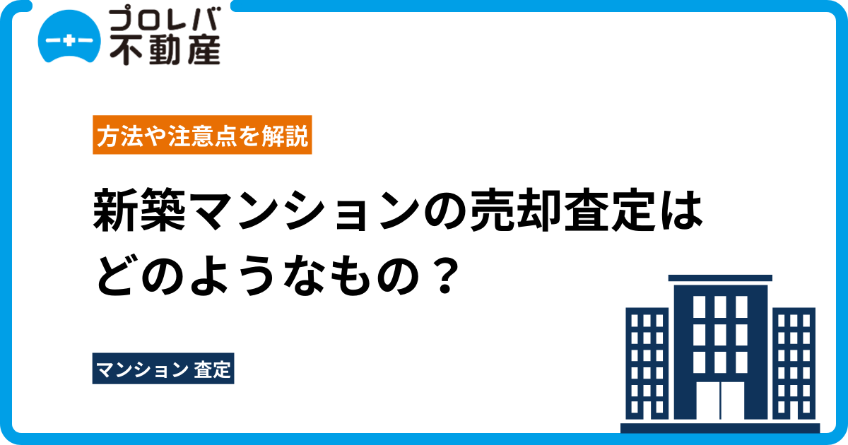 新築マンションの売却査定はどのようなもの？方法や注意点を解説