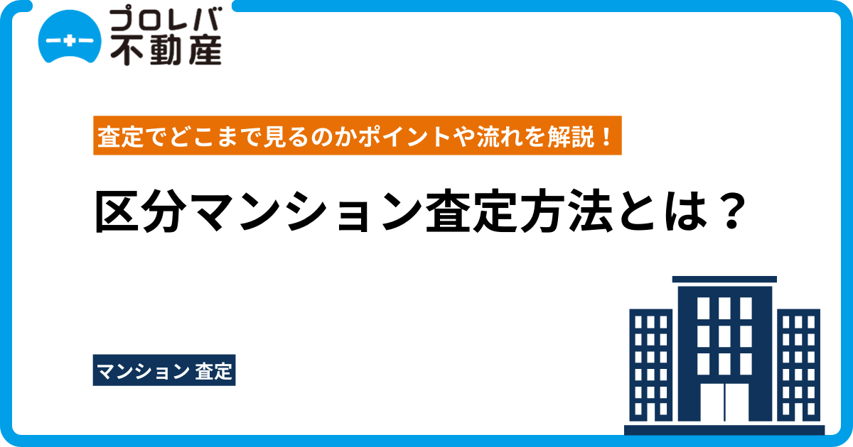 区分マンション査定方法とは？査定でどこまで見るのかポイントや流れを解説！