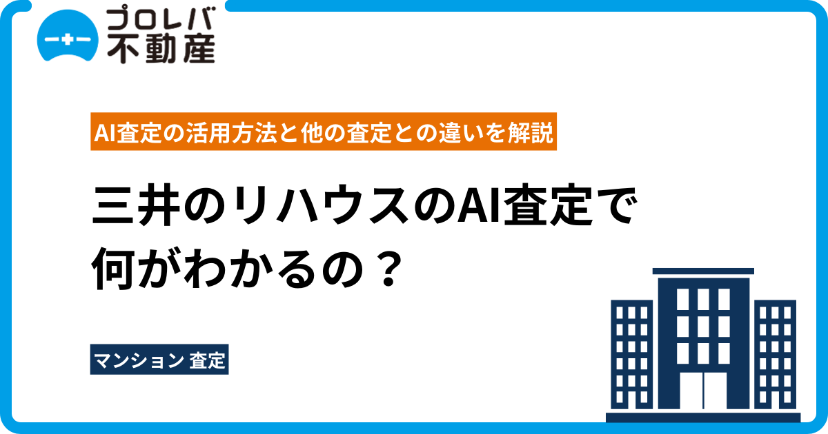 三井のリハウスのAI査定で何がわかるの？AI査定の活用方法と他の査定との違いを解説