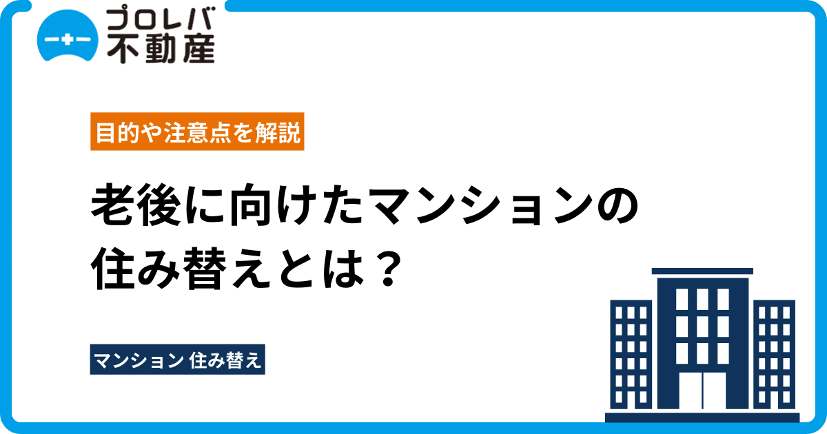 老後に向けたマンションの住み替えとは？目的や注意点を解説