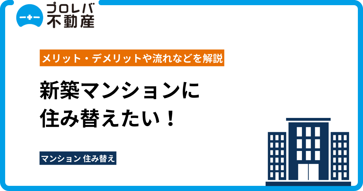 新築マンションに住み替えたい！メリット・デメリットや流れなどを解説