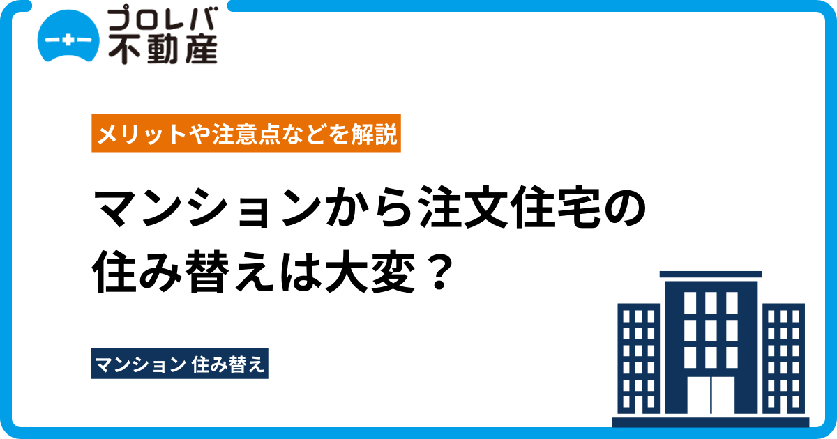 マンションから注文住宅の住み替えは大変？メリットや注意点などを解説