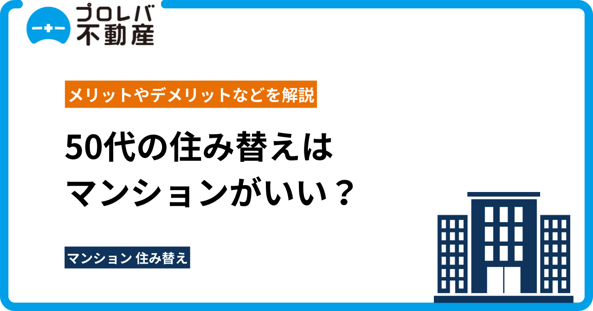 50代の住み替えはマンションがいい？メリットやデメリットなどを解説