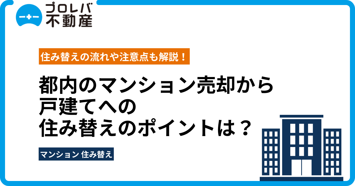 都内のマンション売却から戸建てへの住み替えのポイントは？住み替えの流れや注意点も解説！