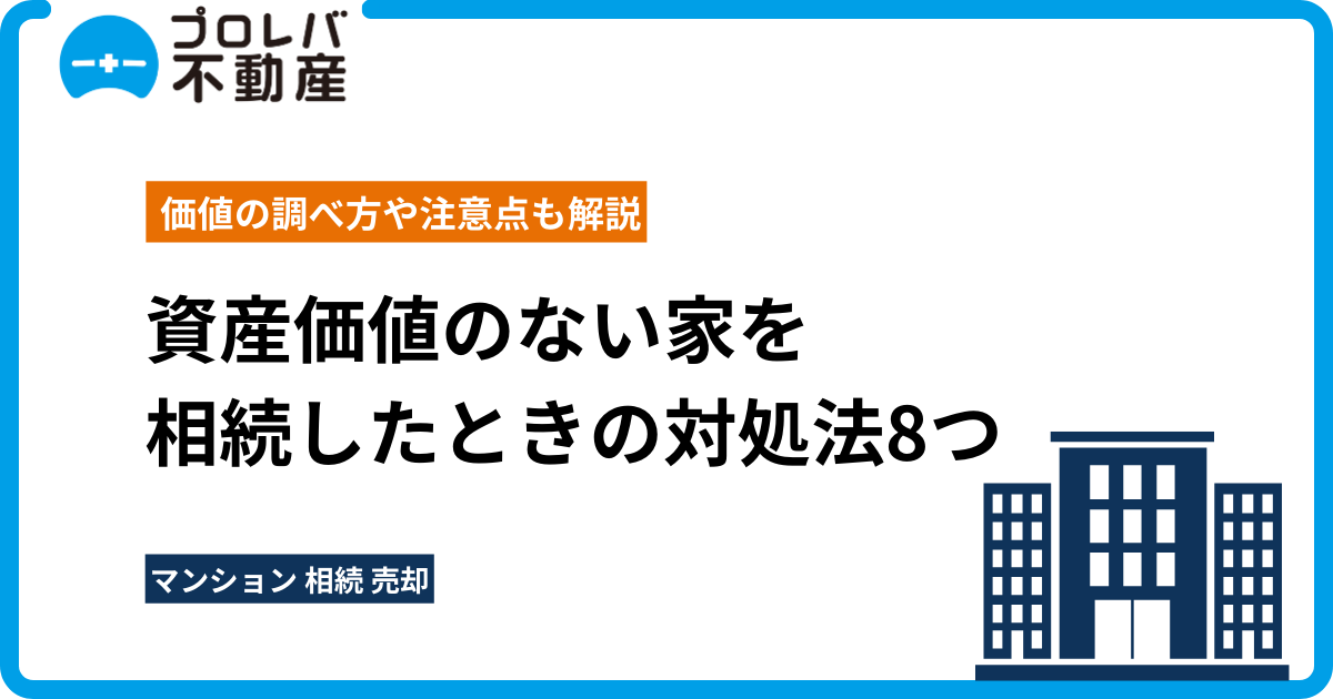 資産価値のない家を相続したときの対処法8つ｜価値の調べ方や注意点も解説