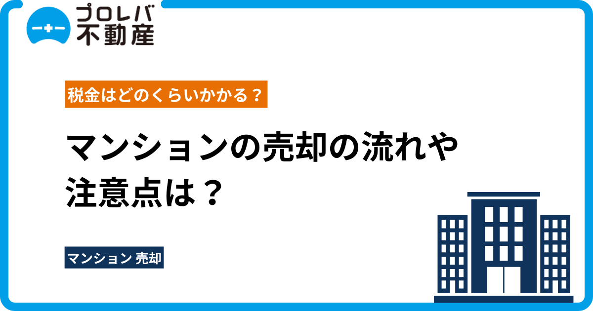 マンションの売却の流れや注意点は？税金はどのくらいかかる？