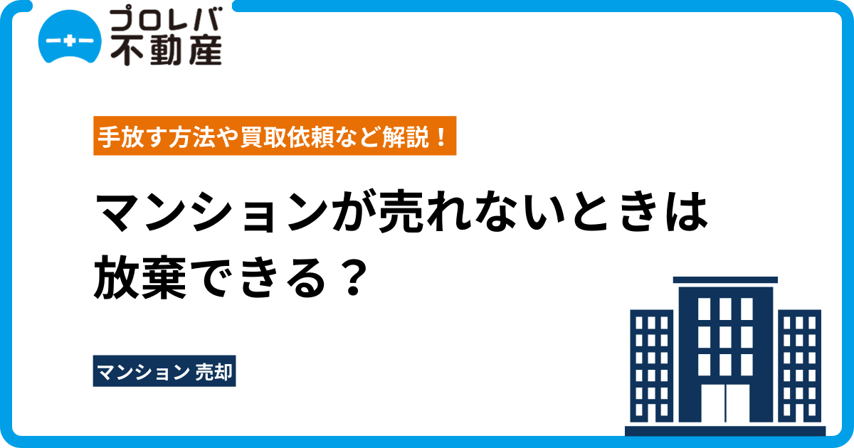 マンションが売れないときは放棄できる？手放す方法や買取依頼など解説！