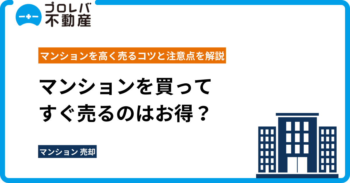 マンションを買ってすぐ売るのはお得？ マンションを高く売るコツと注意点を解説