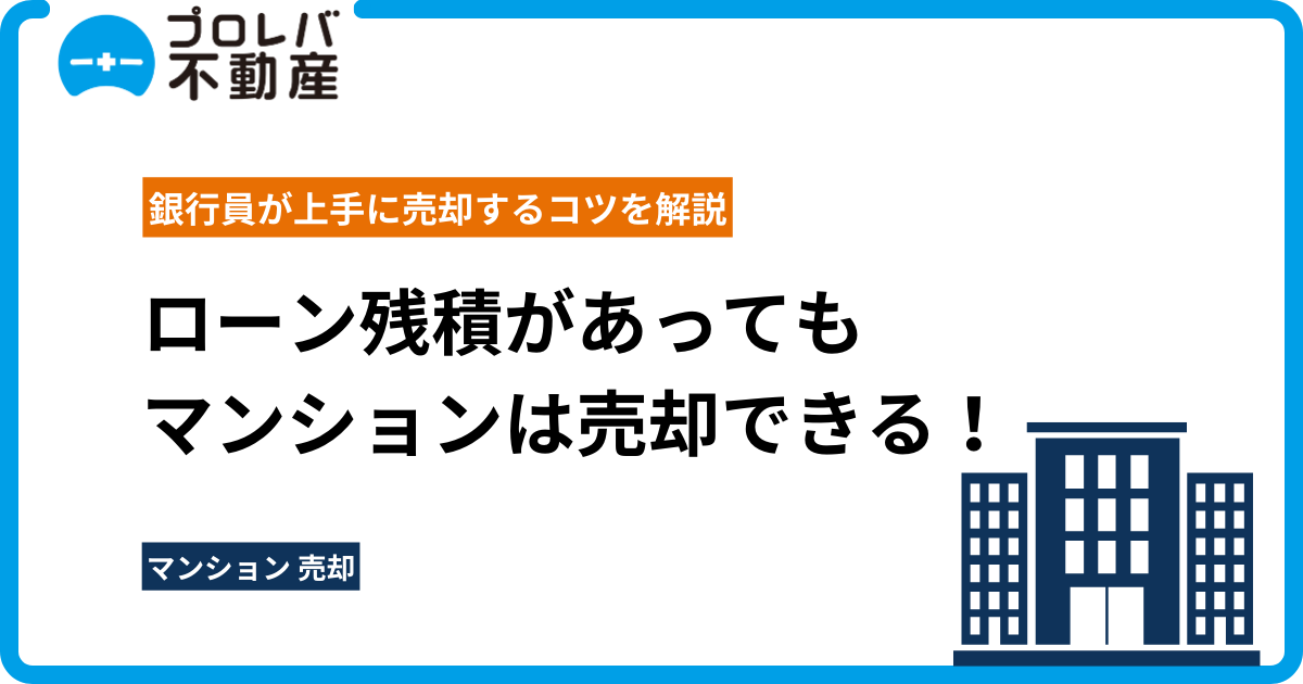 ローン残積があってもマンションは売却できる！銀行員が上手に売却するコツを解説