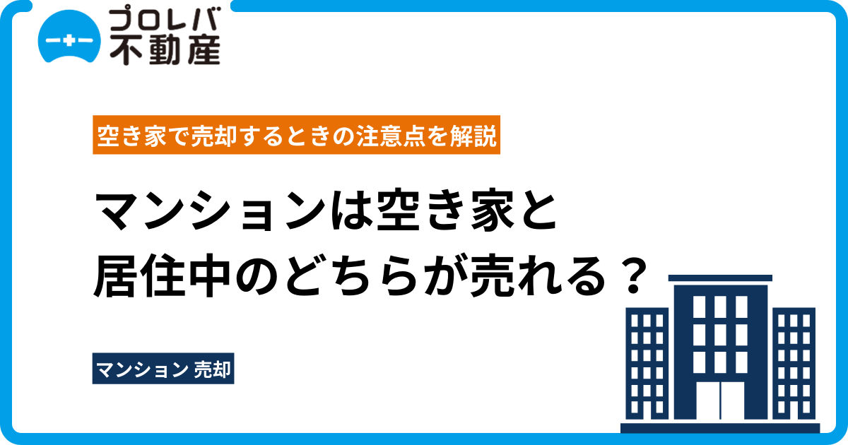 マンションは空き家と居住中のどちらが売れる？ 空き家で売却するときの注意点を解説