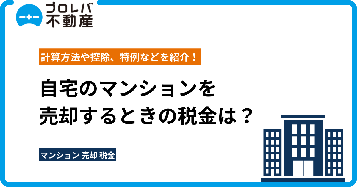 自宅のマンションを売却するときの税金は？ 計算方法や控除、特例などを紹介！