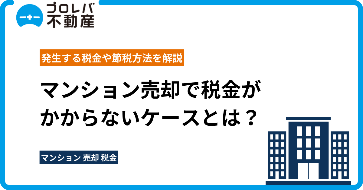 マンション売却で税金がかからないケースとは？発生する税金や節税方法を解説