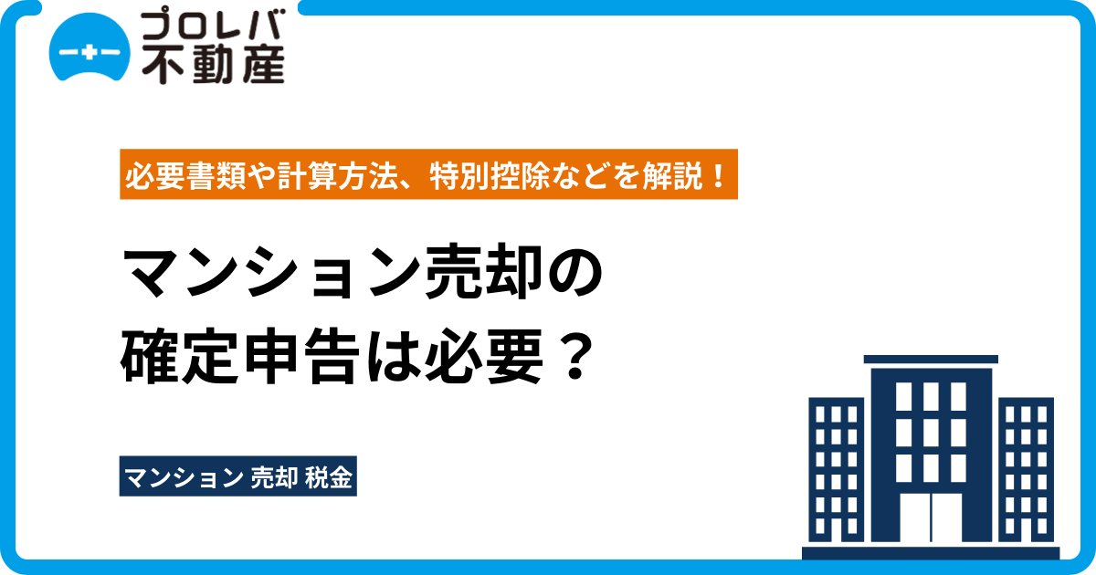 マンション売却の確定申告は必要？必要書類や計算方法、特別控除などを解説！