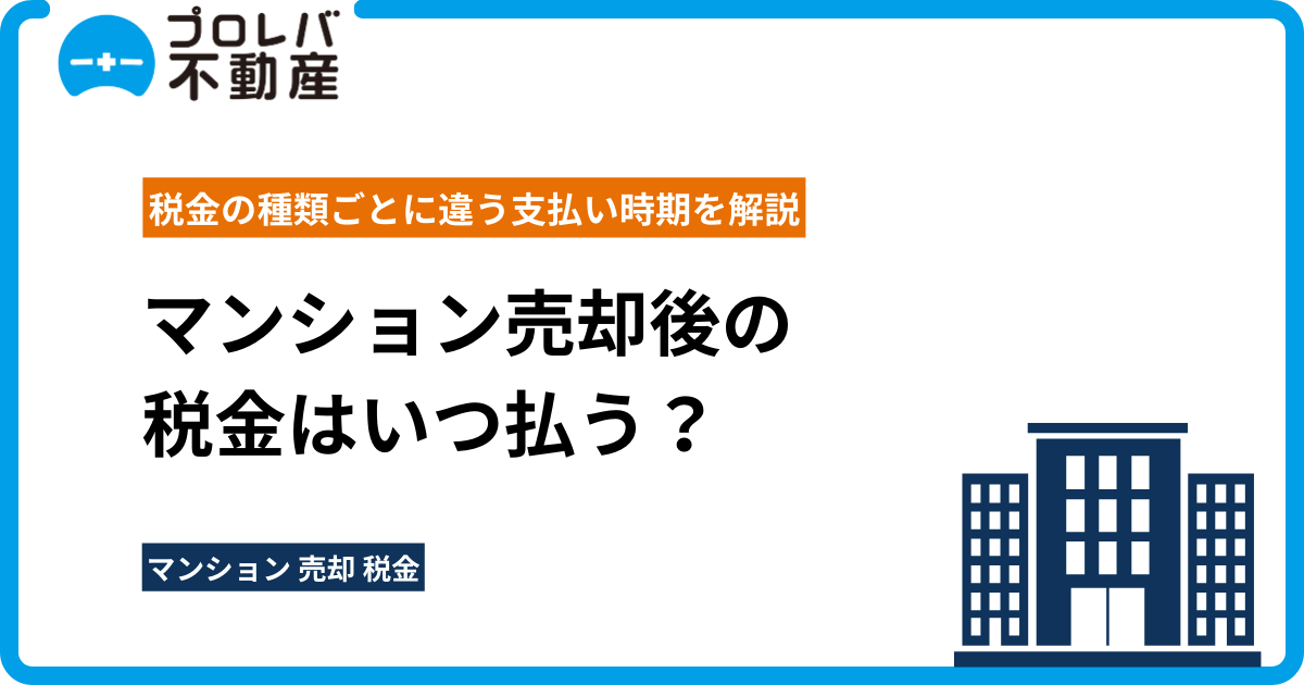 マンション売却後の税金はいつ払う？税金の種類ごとに違う支払い時期を解説