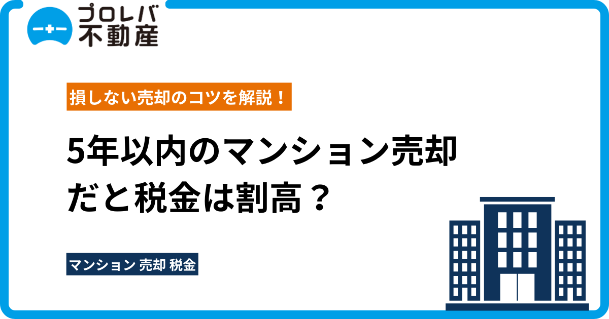 5年以内のマンション売却だと税金は割高？損しない売却のコツを解説！