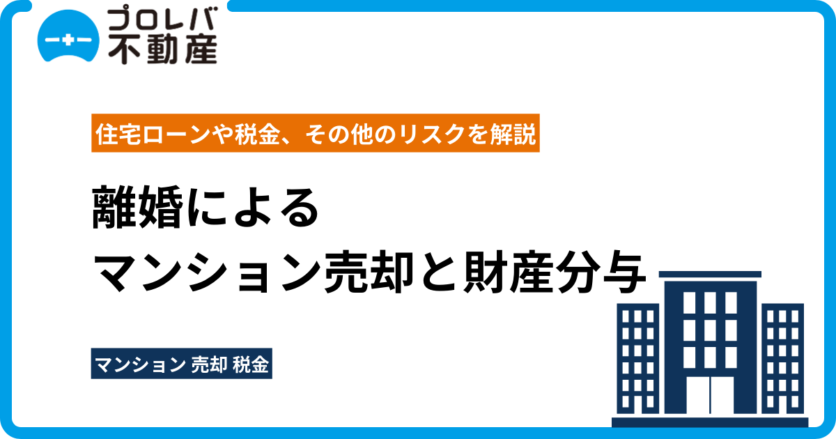 離婚によるマンション売却と財産分与 ｜住宅ローンや税金、その他のリスクを解説