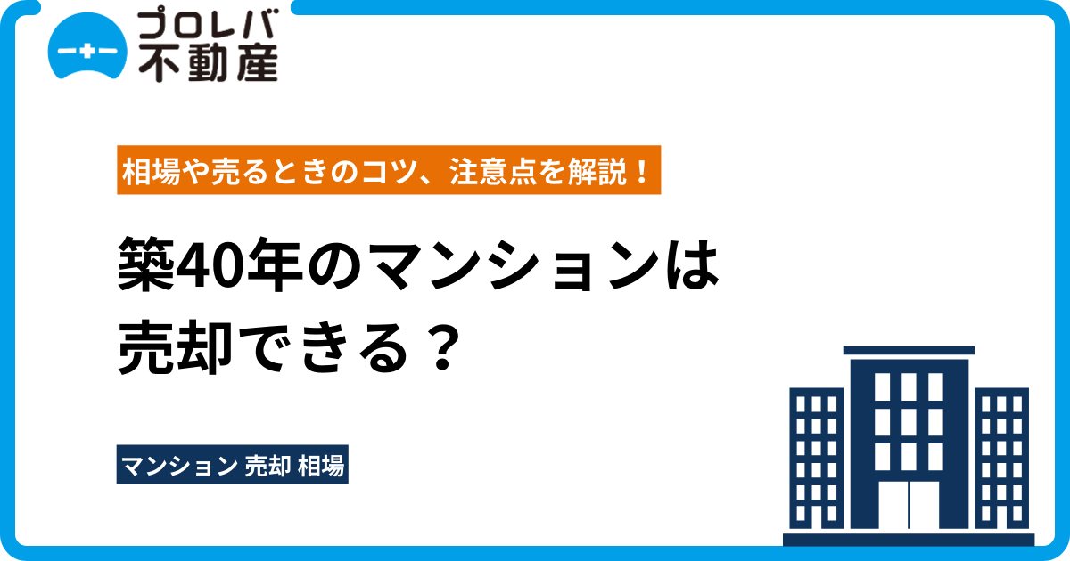 築40年のマンションは売却できる？相場や売るときのコツ、注意点を解説！