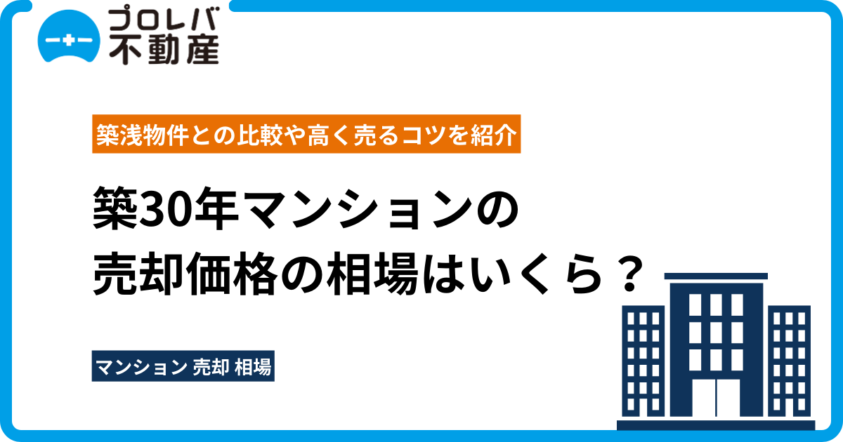 築30年マンションの売却価格の相場はいくら？築浅物件との比較や高く売るコツを紹介