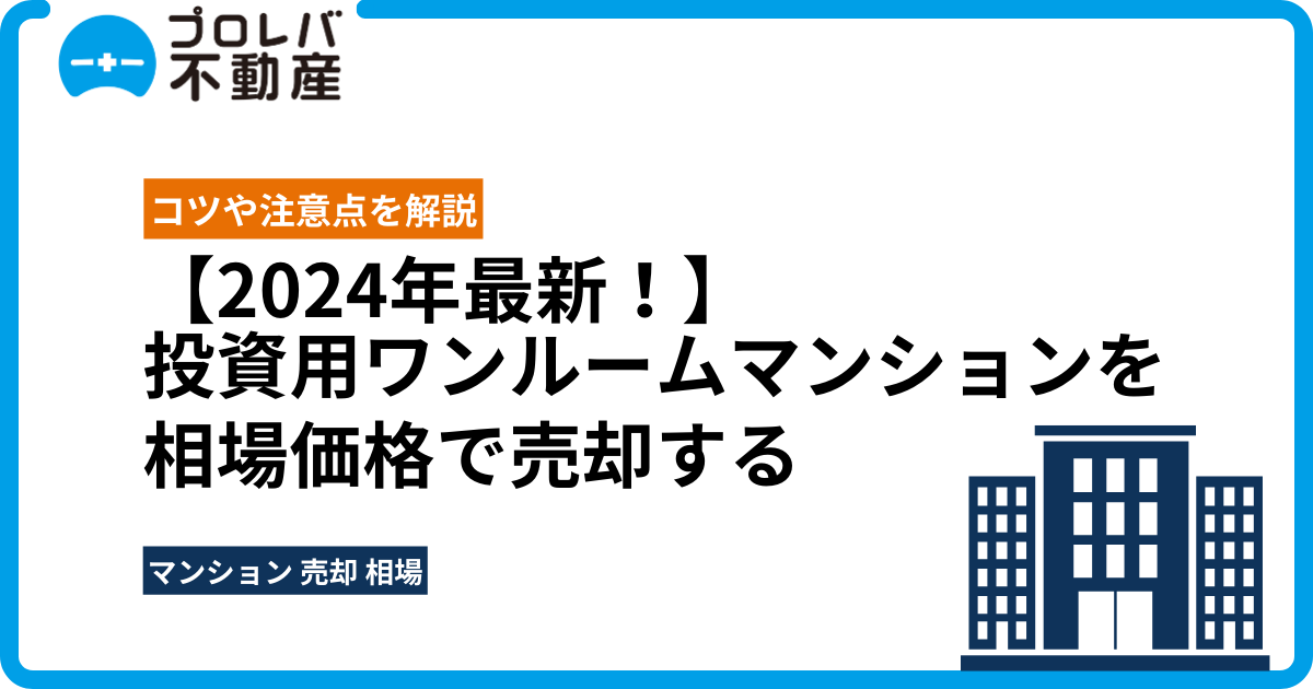 投資用ワンルームマンションを相場価格で売却するコツや注意点を解説