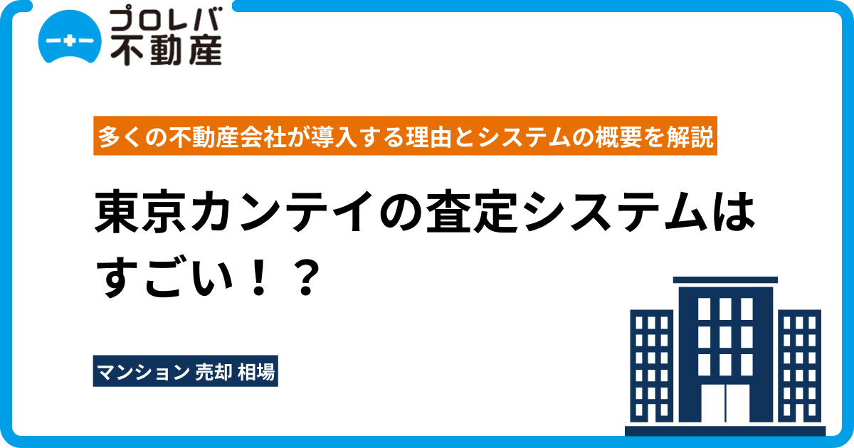 東京カンテイの査定システムはすごい！？ 多くの不動産会社が導入する理由とシステムの概要を解説