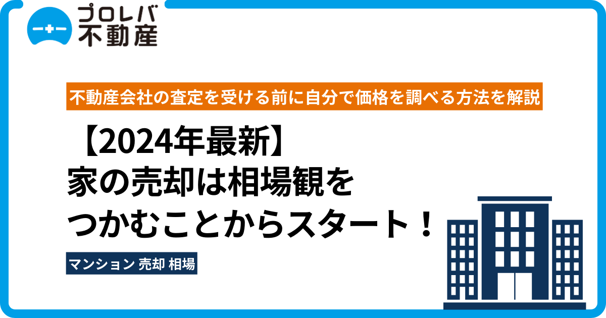 【2024年最新】家の売却は相場観をつかむことからスタート！ 不動産会社の査定を受ける前に自分で価格を調べる方法を解説