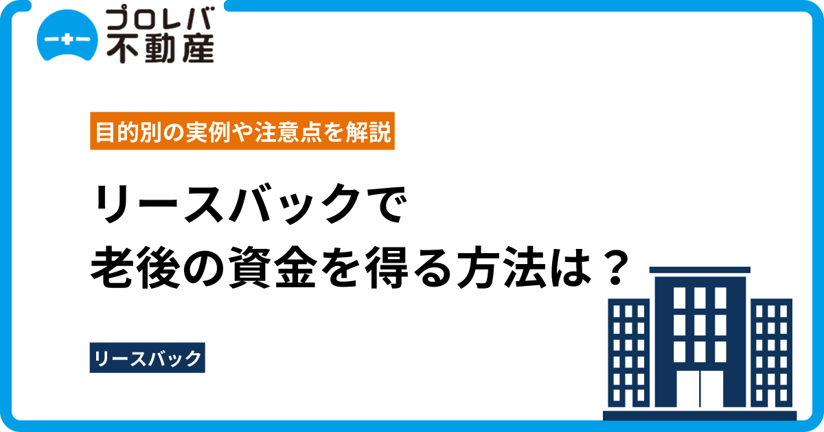 リースバックで老後の資金を得る方法は？目的別の実例や注意点を解説