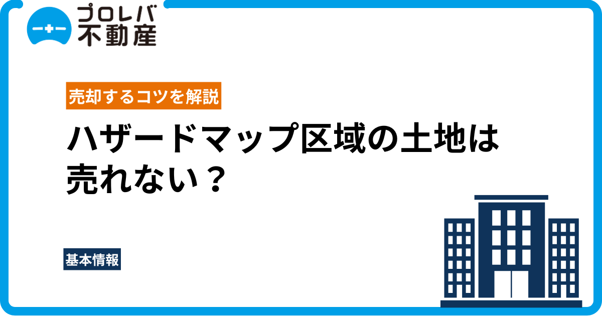 ハザードマップ区域の土地は売れない？理由と売却するコツを解説