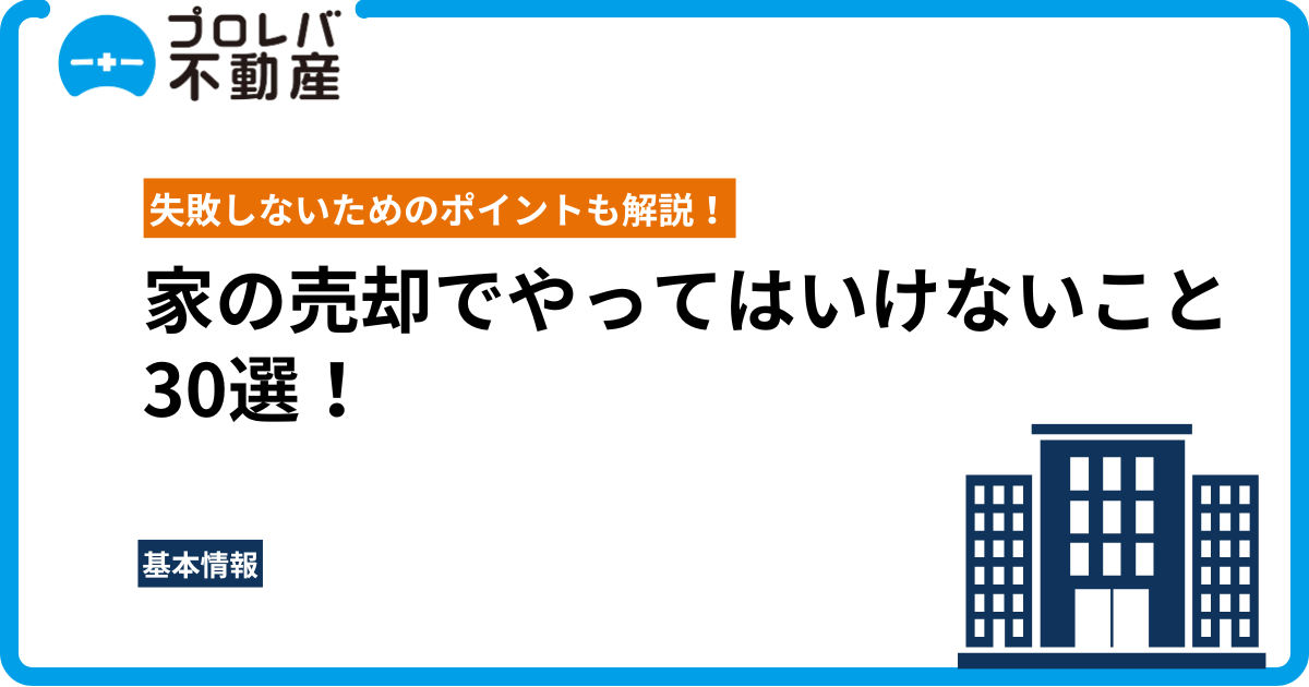 家の売却でやってはいけないこと30選！失敗しないためのポイントも解説！