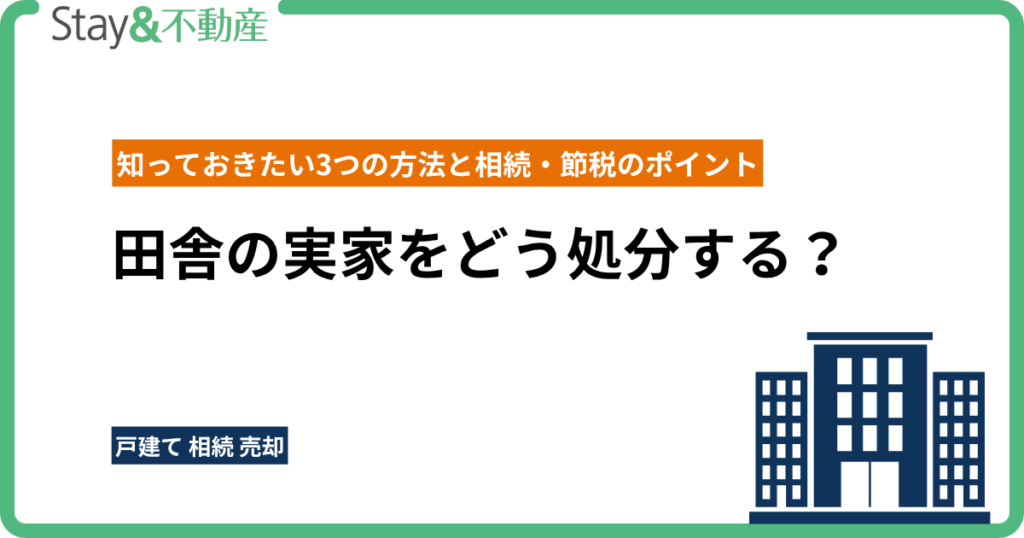 田舎の実家をどう処分する？知っておきたい3つの方法と相続・節税のポイント