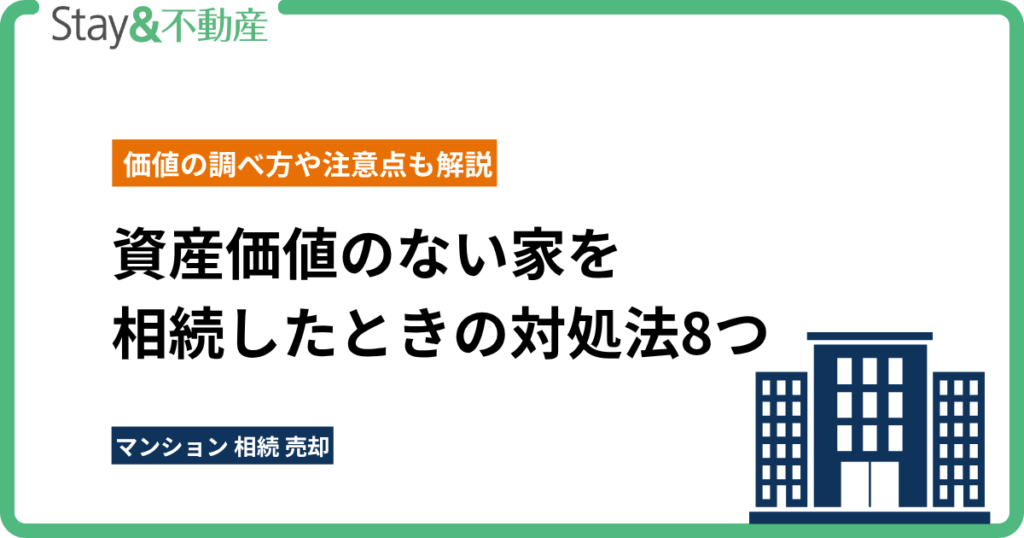 資産価値のない家を相続したときの対処法8つ｜価値の調べ方や注意点も解説